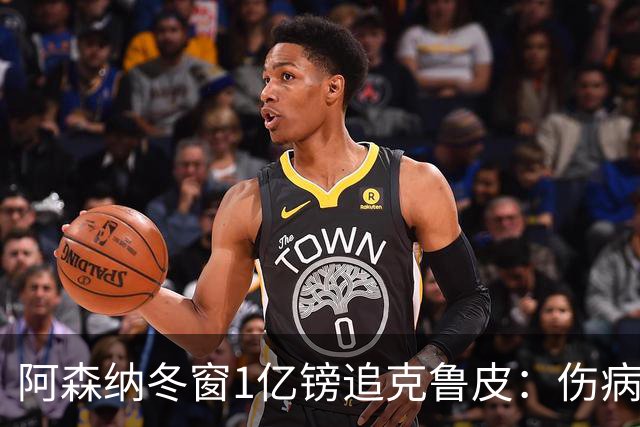 阿森纳冬窗1亿镑追克鲁皮：伤病风险下的争冠豪赌