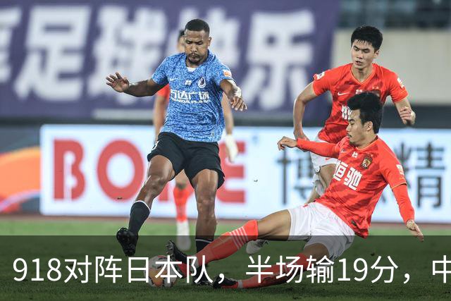 918对阵日本队，半场输19分，中国男篮危险，3人低迷，2短板拉胯
